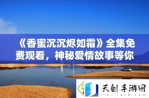 香蜜沉沉烬如霜全集免费观看-神秘爱情故事等你来体验