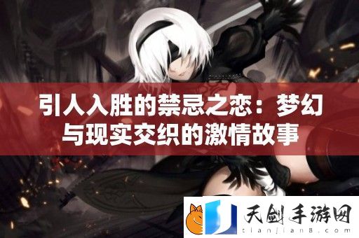 引人入胜的禁忌之恋：梦幻与现实交织的激情故事