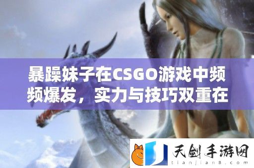 暴躁妹子在CSGO游戏中频频爆发-实力与技巧双重在线！