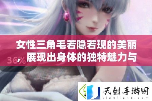 女性三角毛若隐若现的美丽-展现出身体的独特魅力与自信之姿