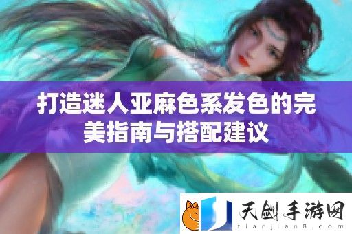 打造迷人亚麻色系发色的完美指南与搭配建议