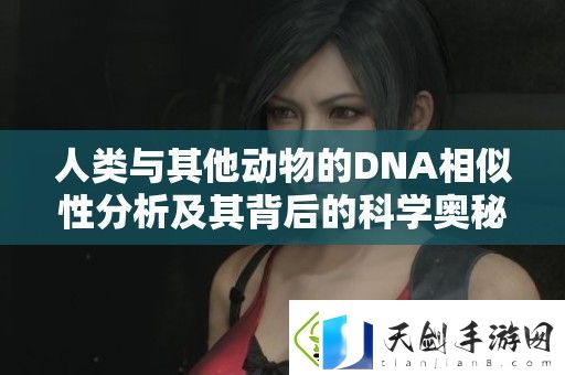 人类与其他动物的DNA相似性分析及其背后的科学奥秘