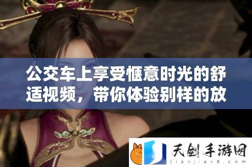 公交车上享受惬意时光的舒适视频-带你体验别样的放松氛围