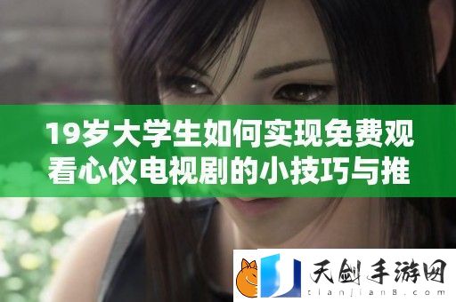 19岁大学生如何实现免费观看心仪电视剧的小技巧与推荐平台分享