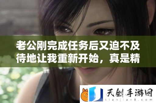 老公刚完成任务后又迫不及待地让我重新开始-真是精力充沛!