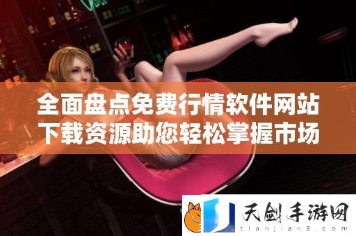 全面盘点免费行情软件站下载资源助您轻松掌握市场动态