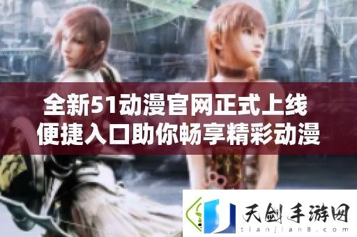 全新51动漫官正式上线-便捷入口助你畅享精彩动漫世界
