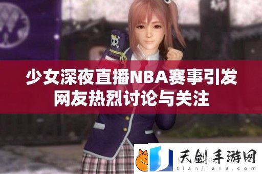 少女深夜直播NBA赛事引发友热烈讨论与关注