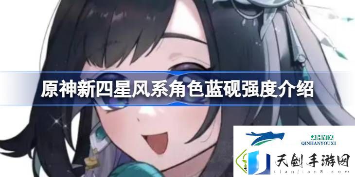 原神新四星风系角色蓝砚强度怎么样-原神新四星风系角色蓝砚强度介绍