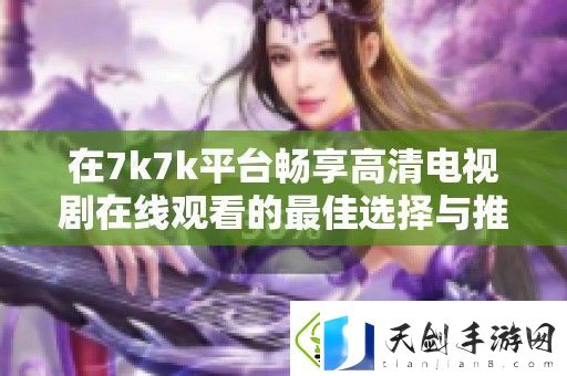 在7k7k平台畅享高清电视剧在线观看的最佳选择与推荐