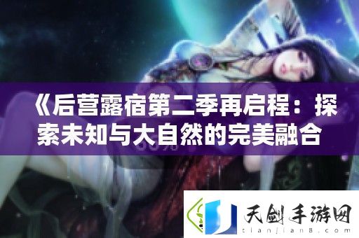 后营露宿第二季再启程：探索未知与大自然的完美融合之旅