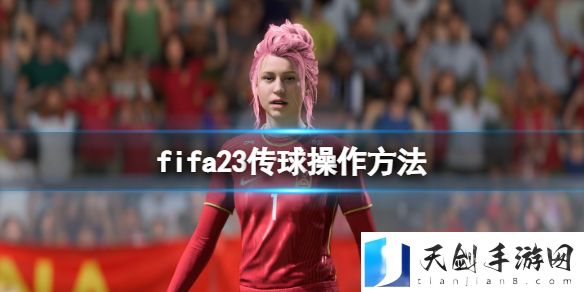 FIFA 23怎么传球？传球操作方法