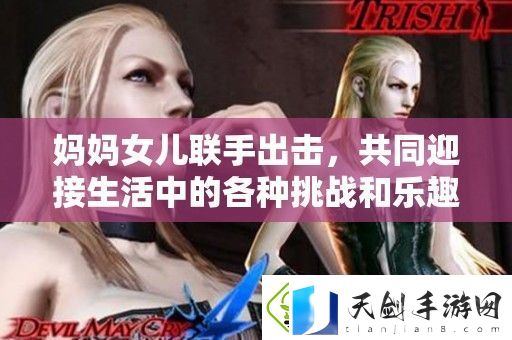 妈妈女儿联手出击-共同迎接生活中的各种挑战和乐趣