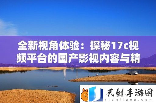 全新视角体验：探秘17c视频平台的国产影视内容与精彩纷呈的二次元世界
