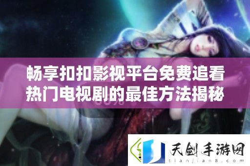 畅享扣扣影视平台免费追看热门电视剧的最佳方法揭秘