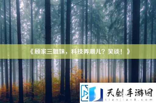 顾家三姐妹-科技弄潮儿-笑谈！