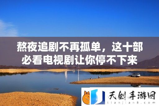 熬夜追剧不再孤单-这十部必看电视剧让你停不下来