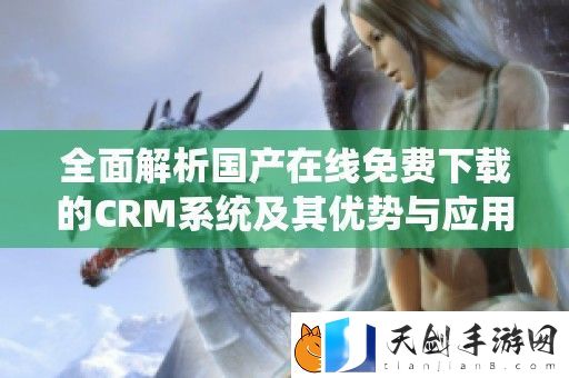 全面解析国产在线免费下载的CRM系统及其优势与应用价值