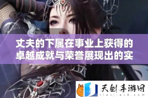 丈夫的下属在事业上获得的卓越成就与荣誉展现出的实力与潜力
