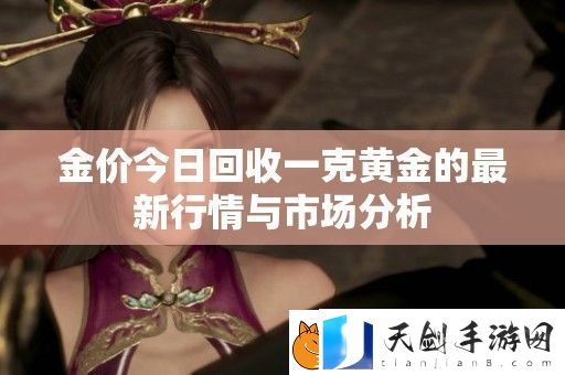 金价今日回收一克黄金的最新行情与市场分析