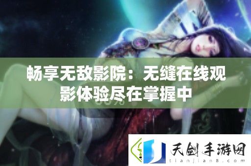 畅享无敌影院：无缝在线观影体验尽在掌握中