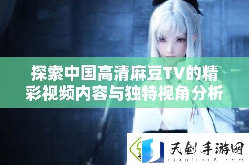 探索中国高清麻豆TV的精彩视频内容与独特视角分析