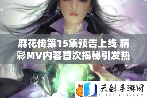 麻花传第15集预告上线-精彩MV内容首次揭秘引发热议