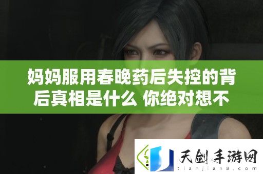 妈妈服用春晚药后失控的背后真相是什么-你绝对想不到的故事