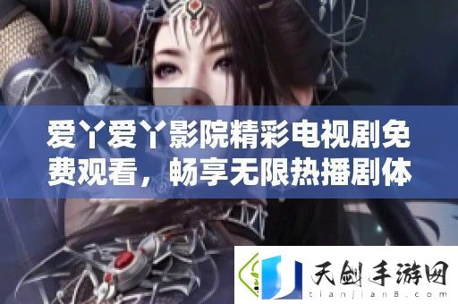 爱丫爱丫影院精彩电视剧免费观看-畅享无限热播剧体验
