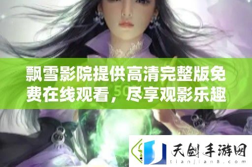 飘雪影院提供高清完整版免费在线观看-尽享观影乐趣与精彩内容