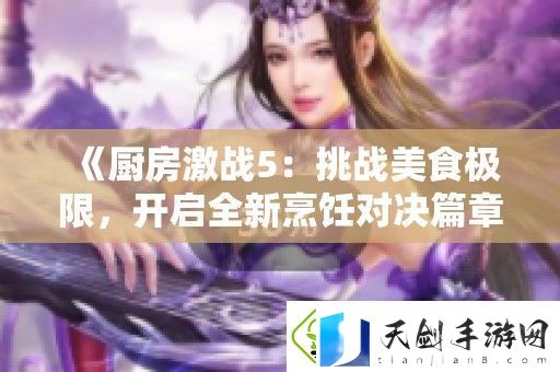 厨房激战5：挑战美食极限-开启全新烹饪对决篇章