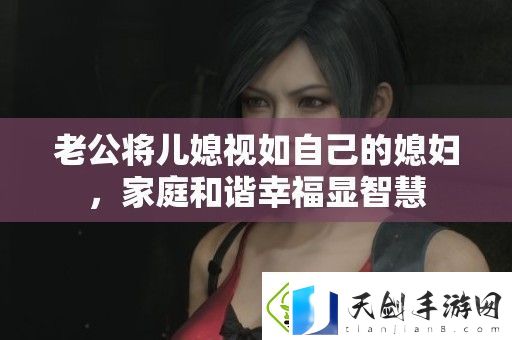 老公将儿媳视如自己的媳妇-家庭和谐幸福显智慧