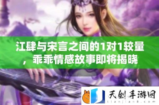 江肆与宋言之间的1对1较量-乖乖情感故事即将揭晓