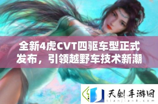 全新4虎CVT四驱车型正式发布-引领越野车技术新潮流