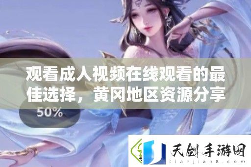 观看成人视频在线观看的最佳选择-黄冈地区资源分享与推荐