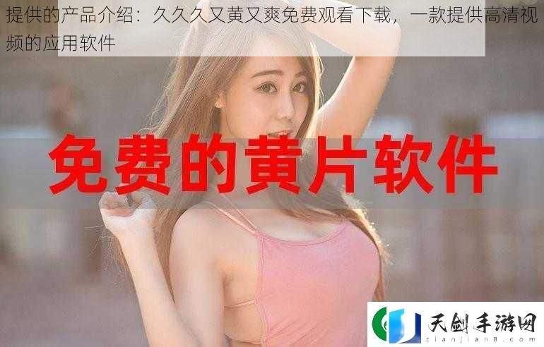 提供的产品介绍：久久久又黄又爽免费观看下载-一款提供高清视频的应用软件