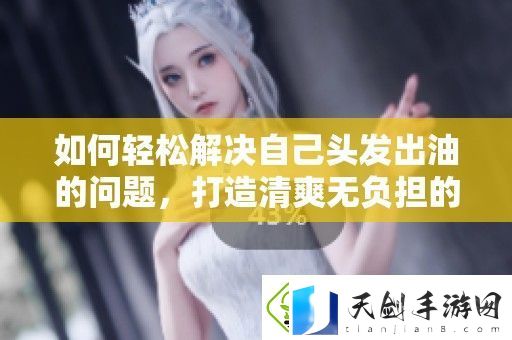 如何轻松解决自己头发出油的问题-打造清爽无负担的发型