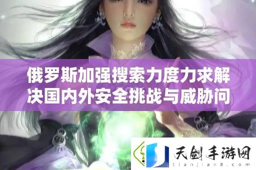 俄罗斯加强搜索力度力求解决国内外安全挑战与威胁问题
