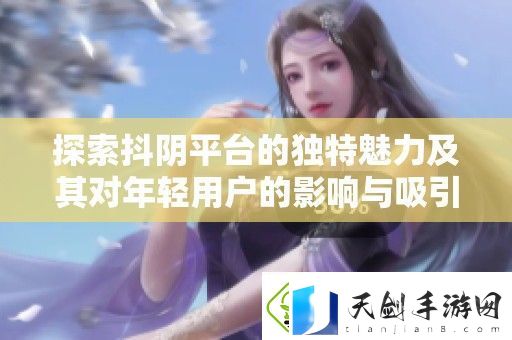 探索抖阴平台的独特魅力及其对年轻用户的影响与吸引力分析