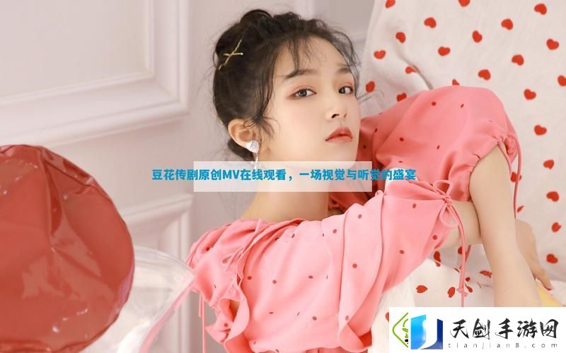 探索“豆花传剧原创MV在线看”的艺术魅力与情感表达