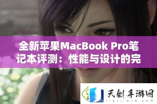 全新苹果MacBook-Pro笔记本评测：性能与设计的完美结合详解